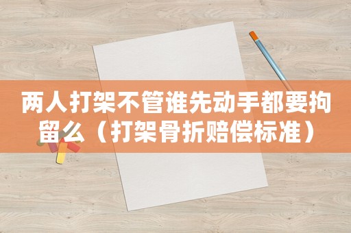 兩人打架不管誰先動手都要拘留么（打架骨折賠償標準）