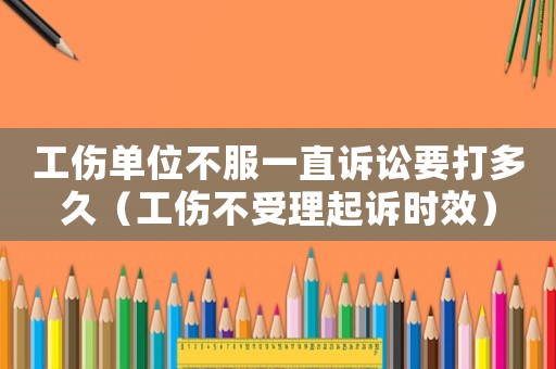 工傷單位不服一直訴訟要打多久（工傷不受理起訴時效）