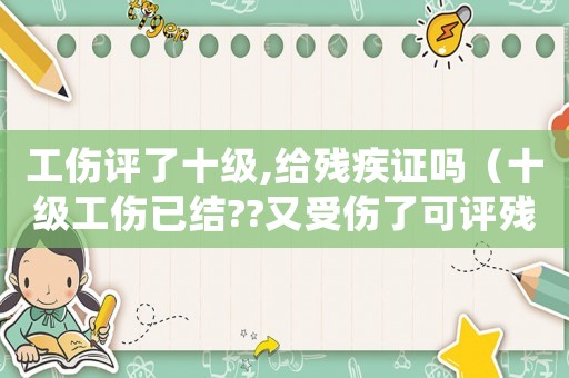 工傷評(píng)了十級(jí),給殘疾證嗎（十級(jí)工傷已結(jié)??又受傷了可評(píng)殘嗎）