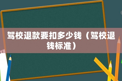 駕校退款要扣多少錢（駕校退錢標準）