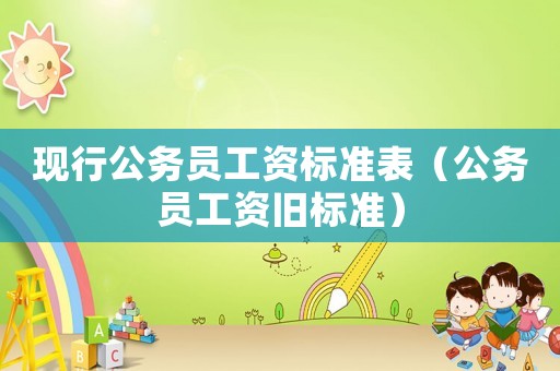 現(xiàn)行公務(wù)員工資標準表（公務(wù)員工資舊標準）