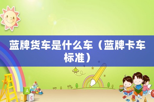 藍牌貨車是什么車（藍牌卡車標準）