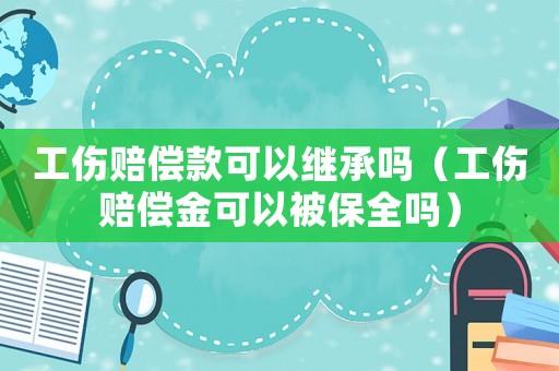 工傷賠償款可以繼承嗎（工傷賠償金可以被保全嗎）