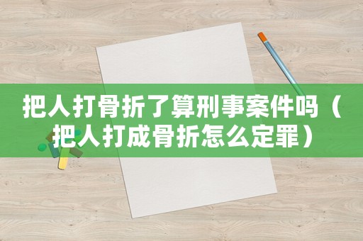 把人打骨折了算刑事案件嗎（把人打成骨折怎么定罪）