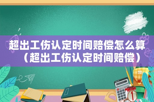 超出工傷認(rèn)定時(shí)間賠償怎么算（超出工傷認(rèn)定時(shí)間賠償）