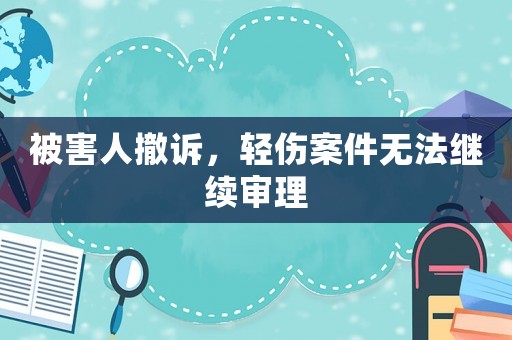 被害人撤訴，輕傷案件無法繼續審理