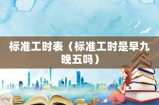 標準工時表（標準工時是早九晚五嗎）