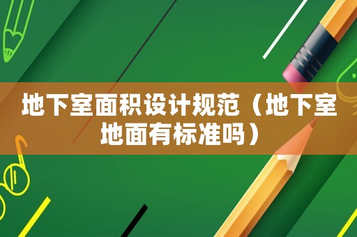 地下室面積設計規范（地下室地面有標準嗎）