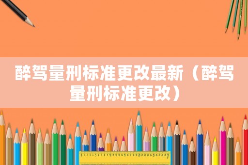 醉駕量刑標(biāo)準(zhǔn)更改最新（醉駕量刑標(biāo)準(zhǔn)更改）