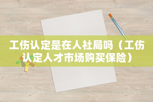 工傷認(rèn)定是在人社局嗎（工傷認(rèn)定人才市場(chǎng)購買保險(xiǎn)）