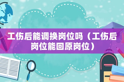 工傷后能調換崗位嗎（工傷后崗位能回原崗位）
