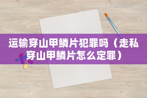運輸穿山甲鱗片犯罪嗎（走私穿山甲鱗片怎么定罪）
