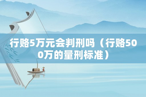 行賂5萬元會(huì)判刑嗎（行賂500萬的量刑標(biāo)準(zhǔn)）