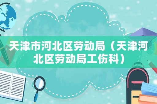 天津市河北區勞動局（天津河北區勞動局工傷科）