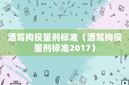 酒駕拘役量刑標準（酒駕拘役量刑標準2017）