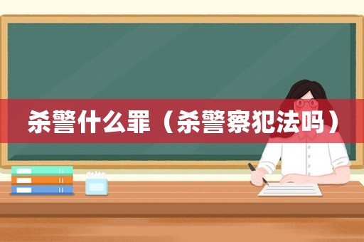 殺警什么罪（殺警察犯法嗎）