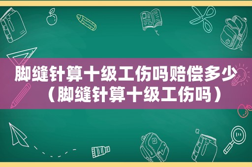 腳縫針算十級工傷嗎賠償多少（腳縫針算十級工傷嗎）