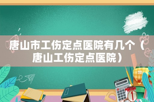唐山市工傷定點醫院有幾個（唐山工傷定點醫院）