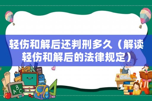輕傷和解后還判刑多久（解讀輕傷和解后的法律規(guī)定）
