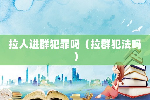 拉人進群犯罪嗎（拉群犯法嗎）