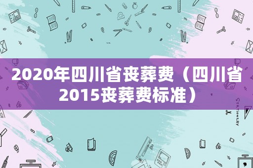 2020年四川省喪葬費（四川省2015喪葬費標準）