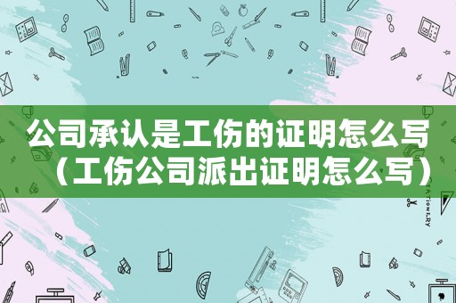 公司承認(rèn)是工傷的證明怎么寫(xiě)（工傷公司派出證明怎么寫(xiě)）
