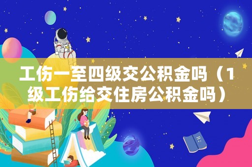 工傷一至四級交公積金嗎（1級工傷給交住房公積金嗎）