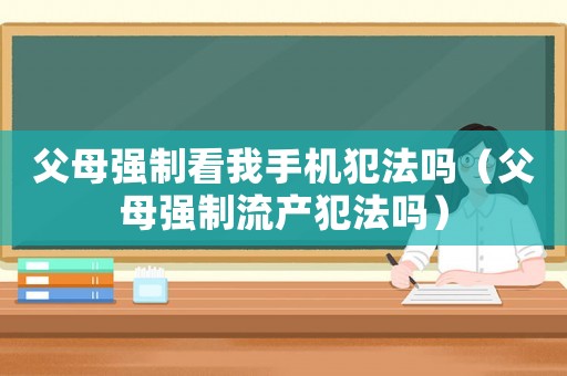 父母強(qiáng)制看我手機(jī)犯法嗎（父母強(qiáng)制流產(chǎn)犯法嗎）