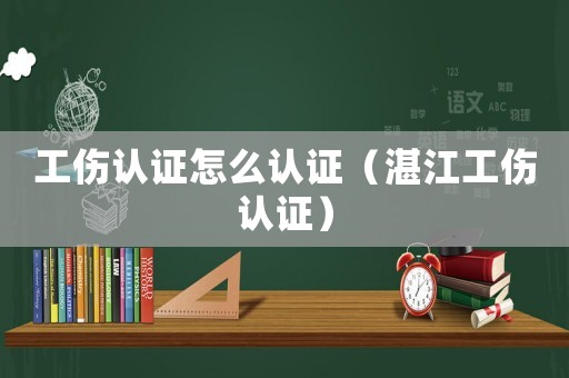 工傷認證怎么認證（湛江工傷認證）