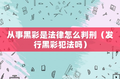 從事黑彩是法律怎么判刑（發行黑彩犯法嗎）