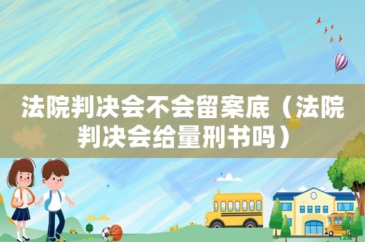 法院判決會不會留案底（法院判決會給量刑書嗎）