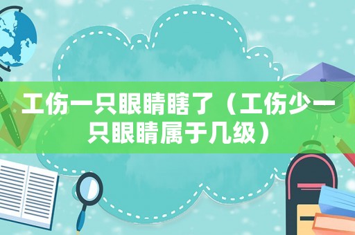 工傷一只眼睛瞎了（工傷少一只眼睛屬于幾級）