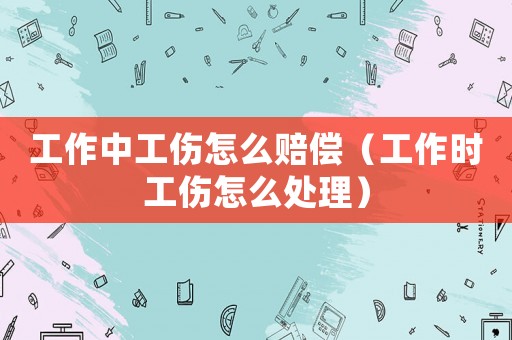 工作中工傷怎么賠償（工作時工傷怎么處理）