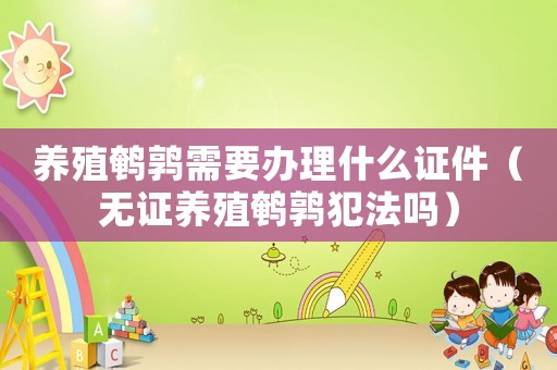 養(yǎng)殖鵪鶉需要辦理什么證件（無(wú)證養(yǎng)殖鵪鶉犯法嗎）