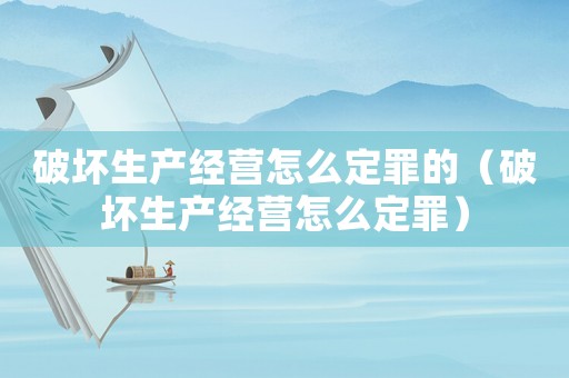 破壞生產經營怎么定罪的（破壞生產經營怎么定罪）