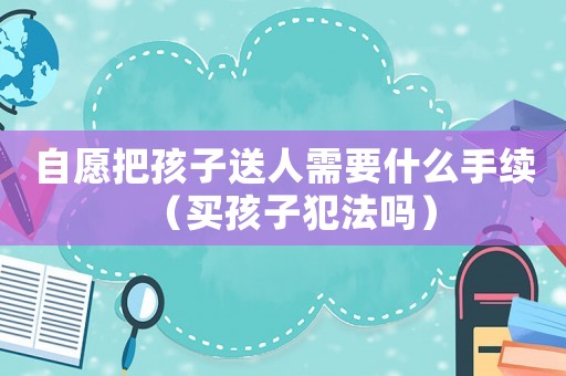 自愿把孩子送人需要什么手續(xù)（買孩子犯法嗎）