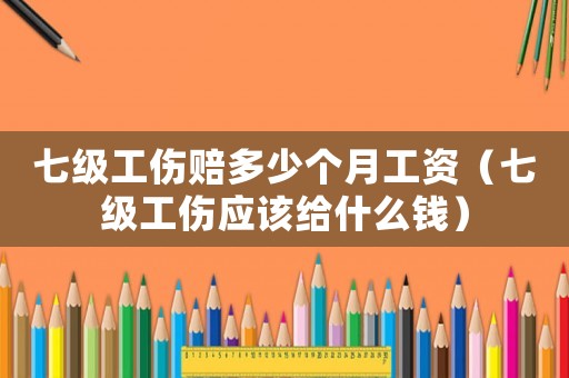七級工傷賠多少個月工資（七級工傷應該給什么錢）