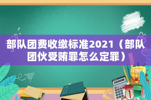 部隊團費收繳標準2021（部隊團伙受賄罪怎么定罪）