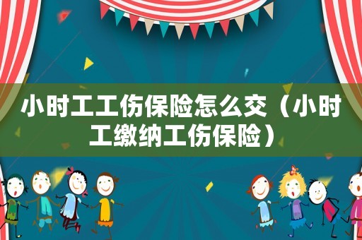 小時工工傷保險怎么交（小時工繳納工傷保險）