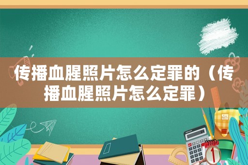 傳播血腥照片怎么定罪的（傳播血腥照片怎么定罪）