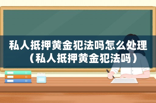 私人抵押黃金犯法嗎怎么處理（私人抵押黃金犯法嗎）