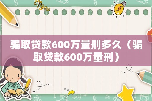 騙取貸款600萬量刑多久（騙取貸款600萬量刑）