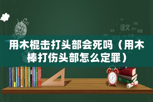用木棍擊打頭部會死嗎（用木棒打傷頭部怎么定罪）