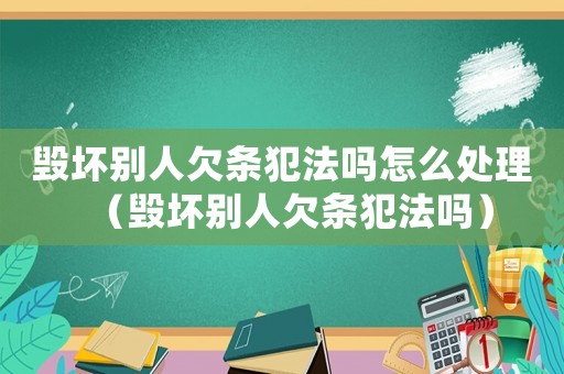 毀壞別人欠條犯法嗎怎么處理（毀壞別人欠條犯法嗎）