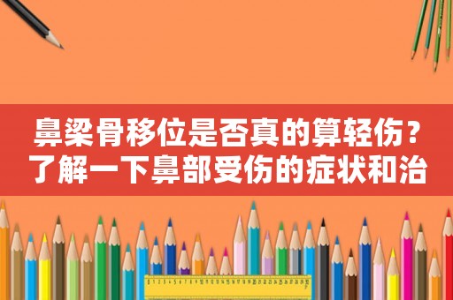 鼻梁骨移位是否真的算輕傷？了解一下鼻部受傷的癥狀和治療方法