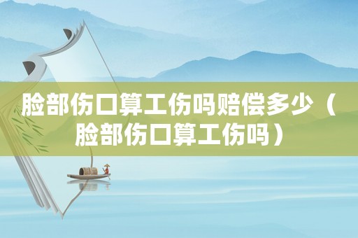 臉部傷口算工傷嗎賠償多少（臉部傷口算工傷嗎）