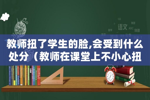 教師扭了學(xué)生的臉,會(huì)受到什么處分（教師在課堂上不小心扭傷屬工傷嗎）