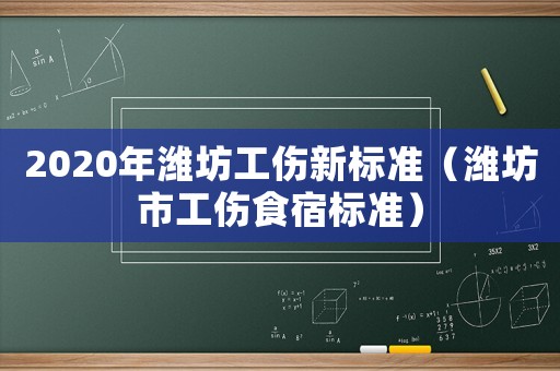 2020年濰坊工傷新標(biāo)準(zhǔn)（濰坊市工傷食宿標(biāo)準(zhǔn)）