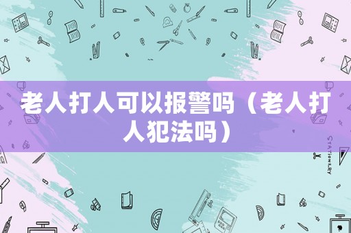 老人打人可以報(bào)警嗎（老人打人犯法嗎）