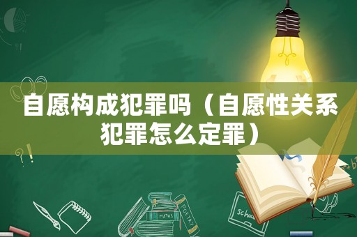 自愿構成犯罪嗎（自愿性關系犯罪怎么定罪）
